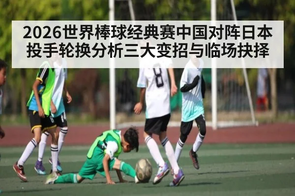 2026世界棒球经典赛中国对阵日本投手轮换分析三大变招与临场抉择（aiyouxi）