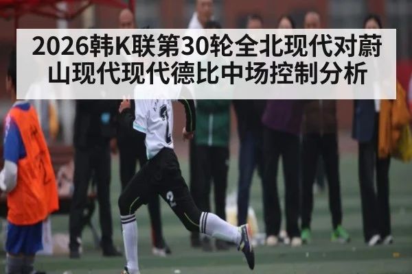 2026韩K联第30轮全北现代对蔚山现代现代德比中场控制分析（aiyouxi）