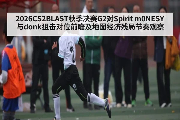 2026CS2BLAST秋季决赛G2对Spirit m0NESY与donk狙击对位前瞻及地图经济残局节奏观察