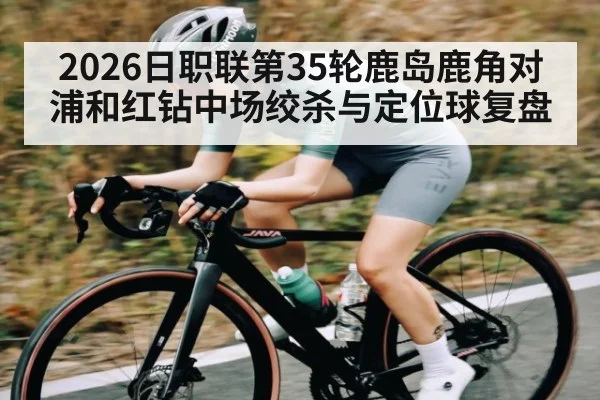 2026日职联第35轮鹿岛鹿角对浦和红钻中场绞杀与定位球复盘 | ayx.com