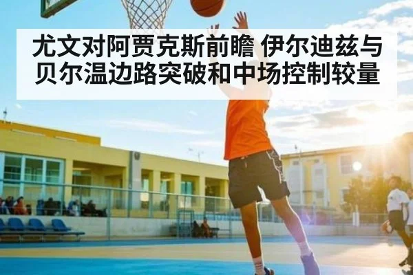 尤文对阿贾克斯前瞻 伊尔迪兹与贝尔温边路突破和中场控制较量（aiyouxi）