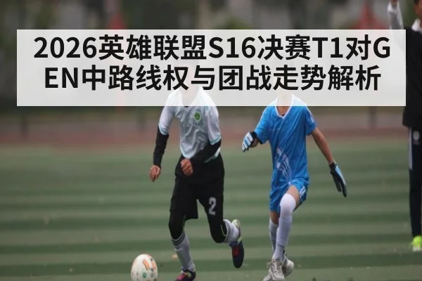 2026英雄联盟S16决赛T1对GEN中路线权与团战走势解析（aiyouxi）